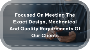focused on meeting the exact design, mechanical and quality requirements of our clients