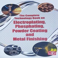 The Complete Technology Book on Electroplating, Phosphating, Powder Coating and Metal Finishing 2nd Revised Edition