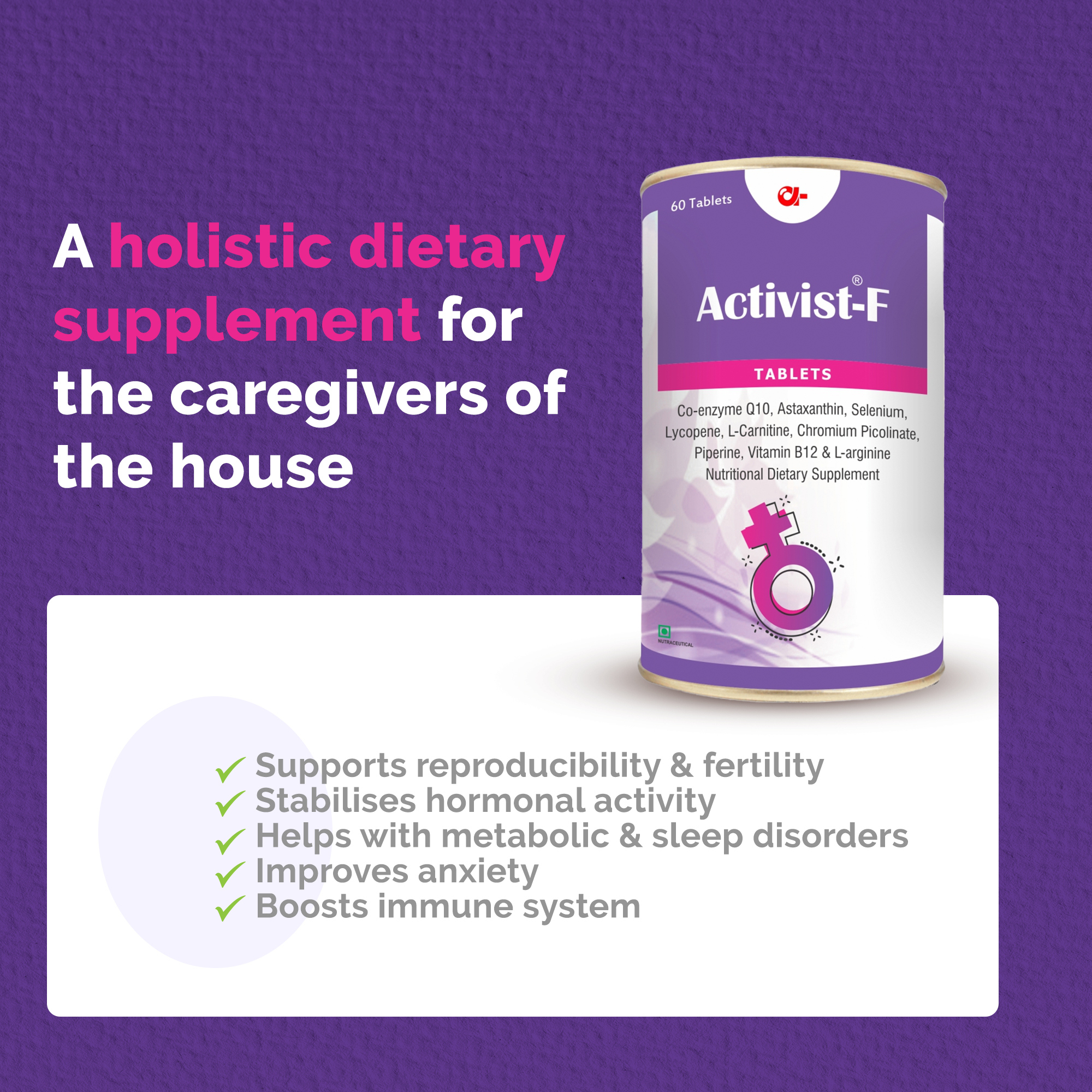 Activist F For Supporting Women Reproducibility Tablets 60 - Ingredients: Co-enzyme Q10 (Ubidecarenone) | Astaxanthin | L-methylfolate Calcium | Vitamin B12 | Lycopene 10% | Pyridoxine -5- Phosphate | L-arginine | Zinc Sulphate | Chromium Picolinate | Piperine | Vitamin C | Ferrous Gluconate | Iodine | Sodium Selenite | Selenium